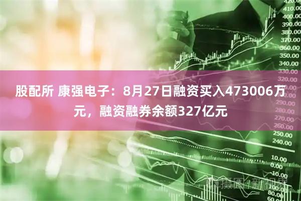 股配所 康强电子：8月27日融资买入473006万元，融资融券余额327亿元