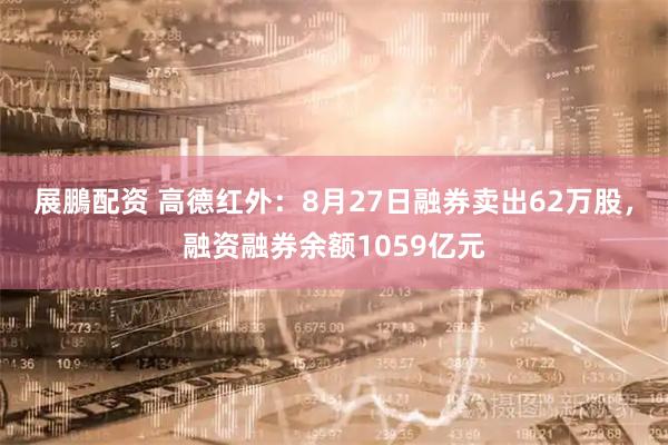 展鵬配资 高德红外：8月27日融券卖出62万股，融资融券余额1059亿元