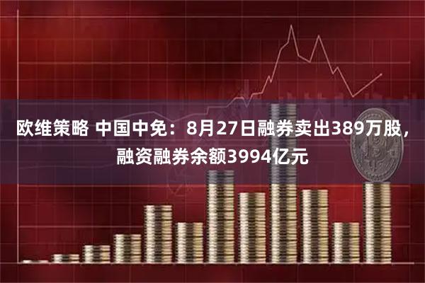 欧维策略 中国中免:8月27日融券卖出389万股,融资融券余额3994亿元
