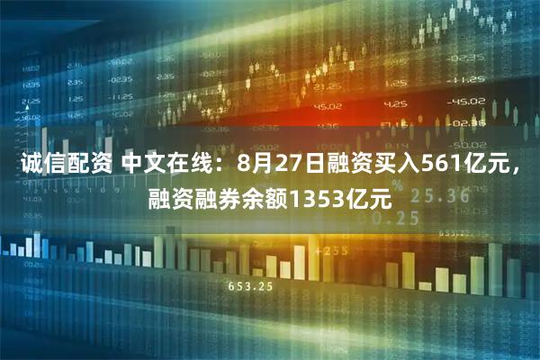 诚信配资 中文在线：8月27日融资买入561亿元，融资融券余额1353亿元