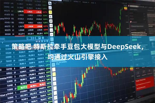策略吧 特斯拉牵手豆包大模型与DeepSeek,均通过火山引擎接入