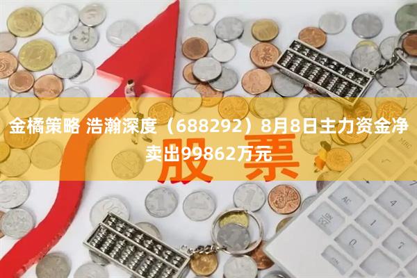 金橘策略 浩瀚深度（688292）8月8日主力资金净卖出99862万元