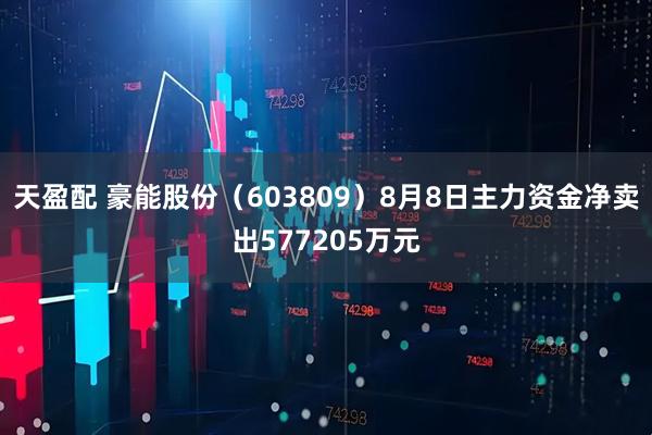 天盈配 豪能股份（603809）8月8日主力资金净卖出577205万元