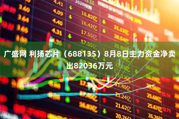 广盛网 利扬芯片（688135）8月8日主力资金净卖出82036万元