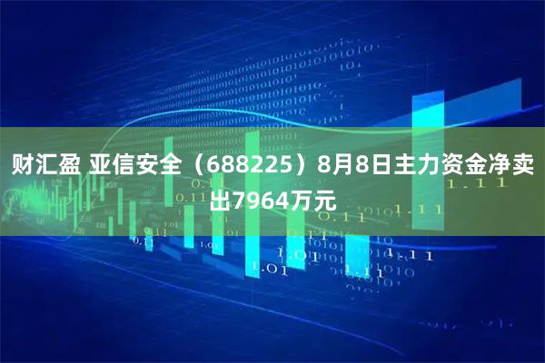 财汇盈 亚信安全（688225）8月8日主力资金净卖出7964万元