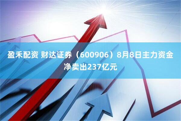 盈禾配资 财达证券（600906）8月8日主力资金净卖出237亿元