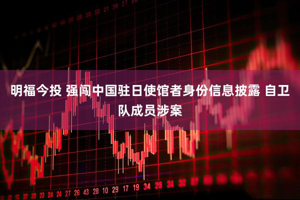 明福今投 强闯中国驻日使馆者身份信息披露 自卫队成员涉案