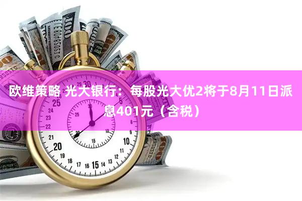 欧维策略 光大银行:每股光大优2将于8月11日派息401元(含税)