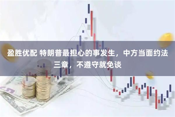 盈胜优配 特朗普最担心的事发生，中方当面约法三章，不遵守就免谈