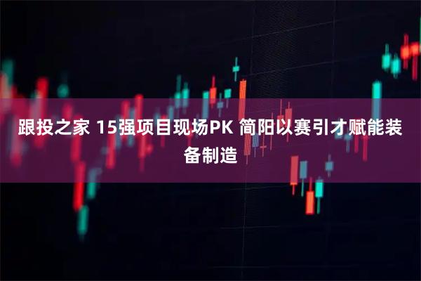 跟投之家 15强项目现场PK 简阳以赛引才赋能装备制造