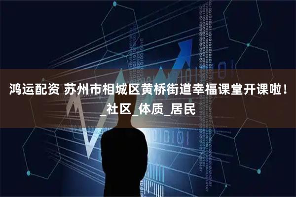 鸿运配资 苏州市相城区黄桥街道幸福课堂开课啦！_社区_体质_居民