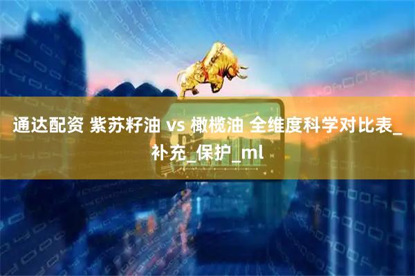 通达配资 紫苏籽油 vs 橄榄油 全维度科学对比表_补充_保护_ml