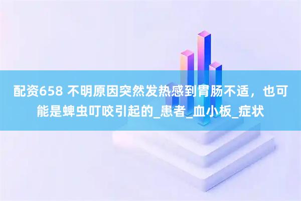 配资658 不明原因突然发热感到胃肠不适，也可能是蜱虫叮咬引起的_患者_血小板_症状