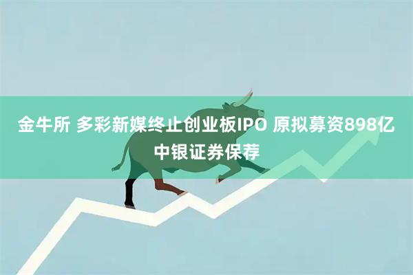 金牛所 多彩新媒终止创业板IPO 原拟募资898亿中银证券保荐