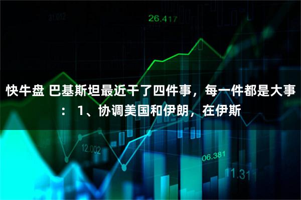 快牛盘 巴基斯坦最近干了四件事，每一件都是大事： 1、协调美国和伊朗，在伊斯