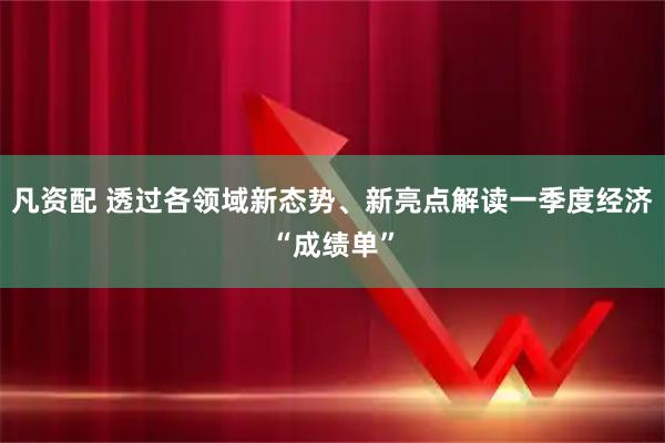 凡资配 透过各领域新态势、新亮点解读一季度经济“成绩单”