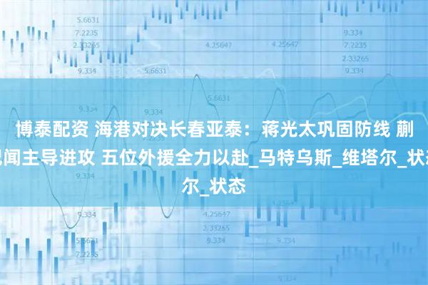 博泰配资 海港对决长春亚泰：蒋光太巩固防线 蒯纪闻主导进攻 五位外援全力以赴_马特乌斯_维塔尔_状态