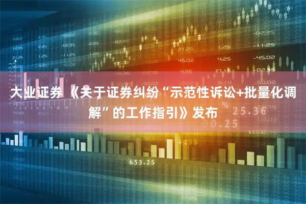 大业证券 《关于证券纠纷“示范性诉讼+批量化调解”的工作指引》发布