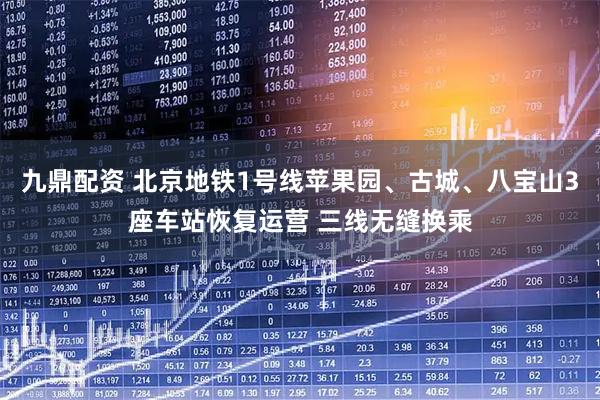 九鼎配资 北京地铁1号线苹果园、古城、八宝山3座车站恢复运营 三线无缝换乘