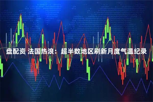 盘配资 法国热浪：超半数地区刷新月度气温纪录