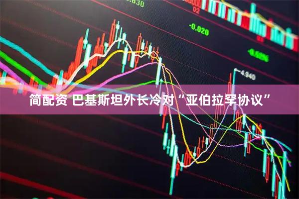 简配资 巴基斯坦外长冷对“亚伯拉罕协议”