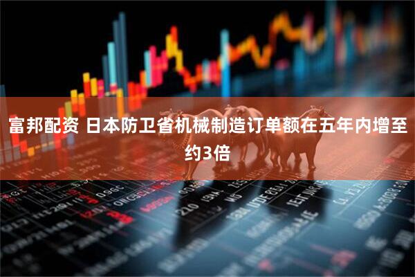 富邦配资 日本防卫省机械制造订单额在五年内增至约3倍