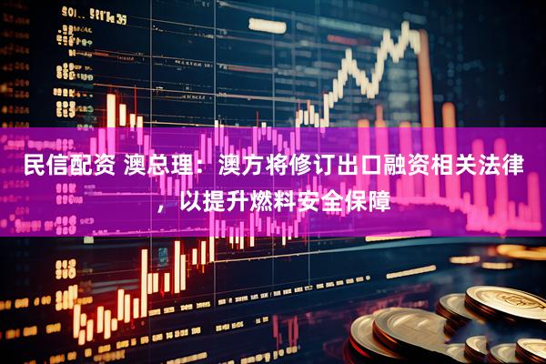 民信配资 澳总理：澳方将修订出口融资相关法律，以提升燃料安全保障
