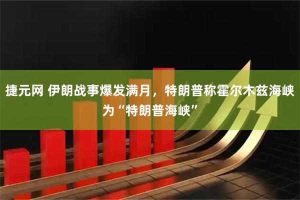 捷元网 伊朗战事爆发满月，特朗普称霍尔木兹海峡为“特朗普海峡”