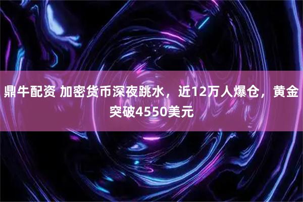 鼎牛配资 加密货币深夜跳水，近12万人爆仓，黄金突破4550美元