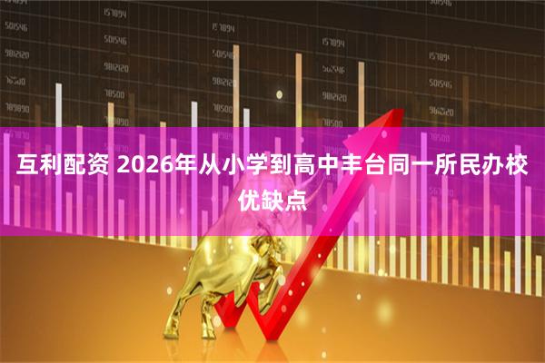 互利配资 2026年从小学到高中丰台同一所民办校优缺点