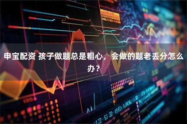 申宝配资 孩子做题总是粗心，会做的题老丢分怎么办？