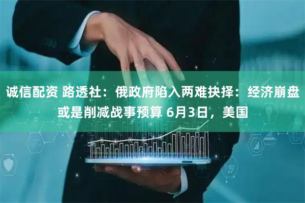 诚信配资 路透社：俄政府陷入两难抉择：经济崩盘或是削减战事预算 6月3日，美国