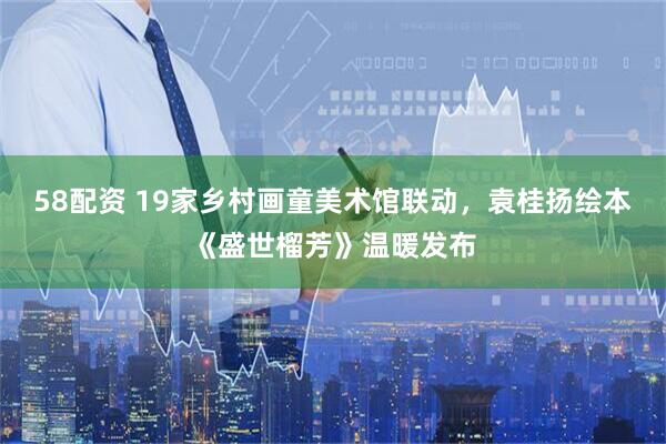 58配资 19家乡村画童美术馆联动，袁桂扬绘本《盛世榴芳》温暖发布