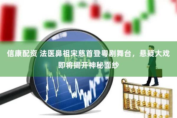 信康配资 法医鼻祖宋慈首登粤剧舞台，悬疑大戏即将揭开神秘面纱