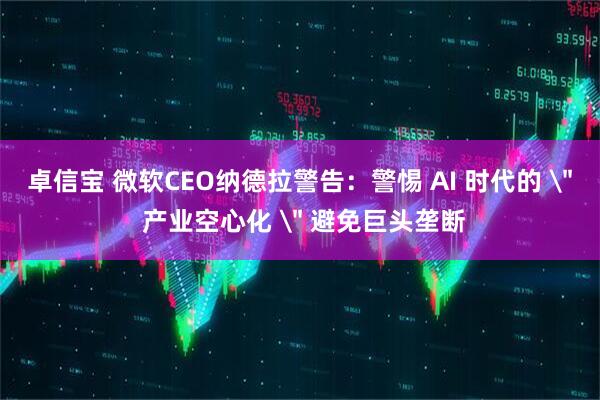卓信宝 微软CEO纳德拉警告：警惕 AI 时代的 