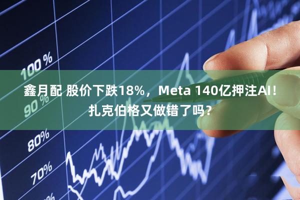 鑫月配 股价下跌18%，Meta 140亿押注AI！扎克伯格又做错了吗？