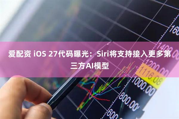 爱配资 iOS 27代码曝光：Siri将支持接入更多第三方AI模型