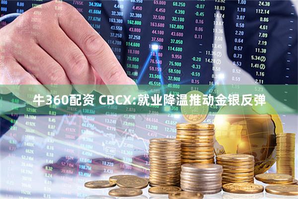 牛360配资 CBCX:就业降温推动金银反弹