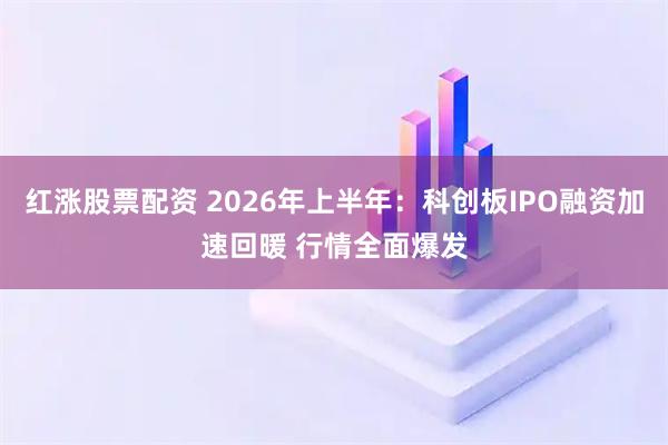 红涨股票配资 2026年上半年:科创板IPO融资加速回暖 行情全面爆发