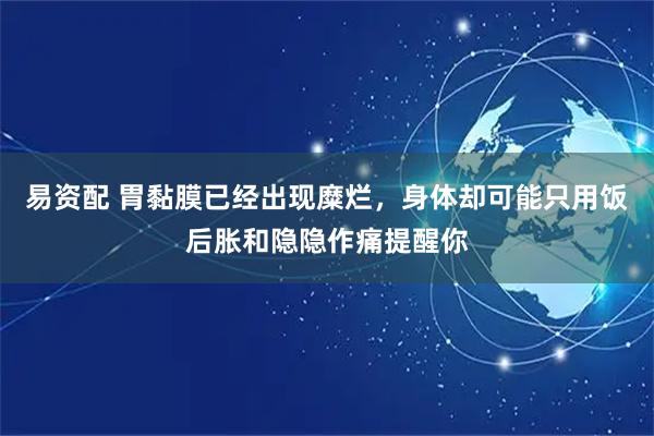 易资配 胃黏膜已经出现糜烂，身体却可能只用饭后胀和隐隐作痛提醒你
