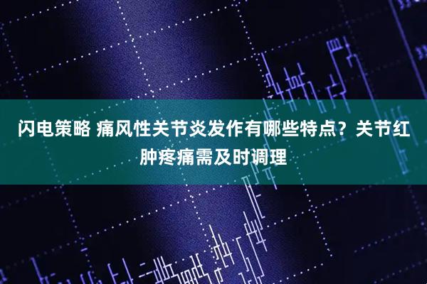 闪电策略 痛风性关节炎发作有哪些特点？关节红肿疼痛需及时调理