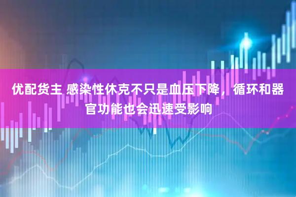 优配货主 感染性休克不只是血压下降，循环和器官功能也会迅速受影响