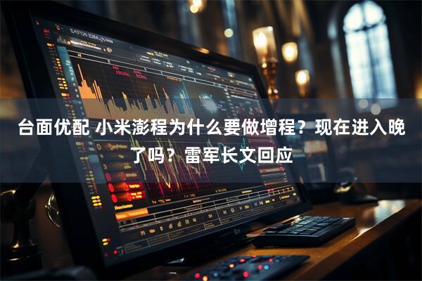 台面优配 小米澎程为什么要做增程？现在进入晚了吗？雷军长文回应
