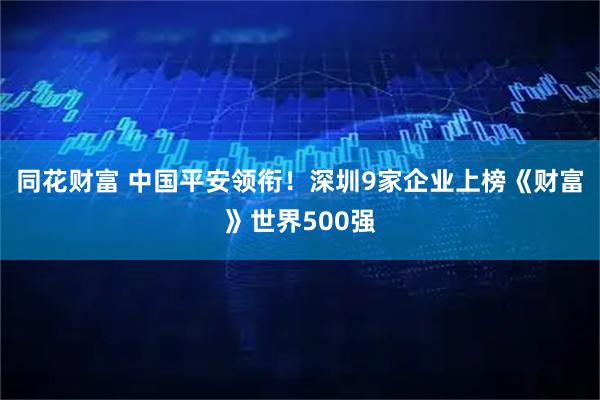 同花财富 中国平安领衔！深圳9家企业上榜《财富》世界500强