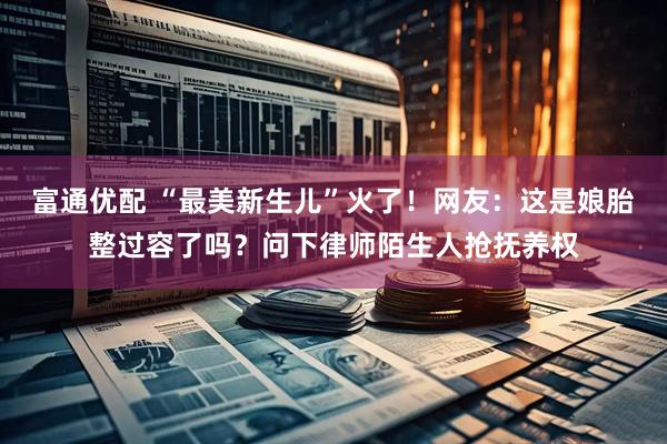 富通优配 “最美新生儿”火了！网友：这是娘胎整过容了吗？问下律师陌生人抢抚养权