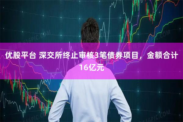优股平台 深交所终止审核3笔债券项目，金额合计16亿元