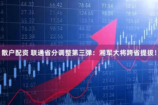 散户配资 联通省分调整第三弹：湘军大将跨省提拔！