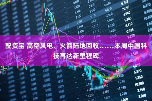 配资宝 高空风电、火箭陆地回收……本周中国科技再达新里程碑