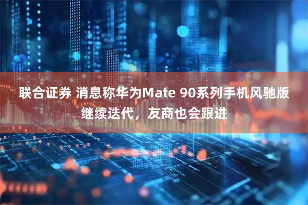联合证券 消息称华为Mate 90系列手机风驰版继续迭代，友商也会跟进