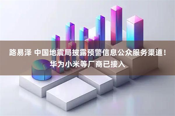 路易泽 中国地震局披露预警信息公众服务渠道！华为小米等厂商已接入